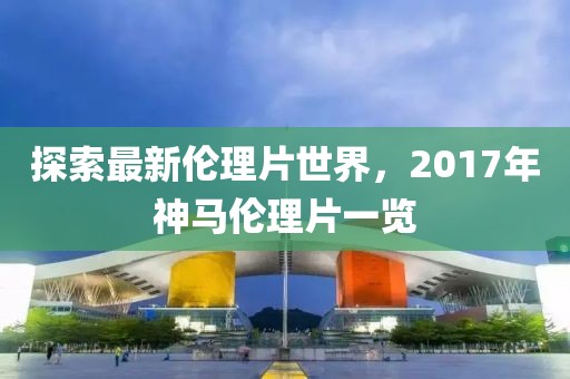 探索最新倫理片世界，2017年神馬倫理片一覽