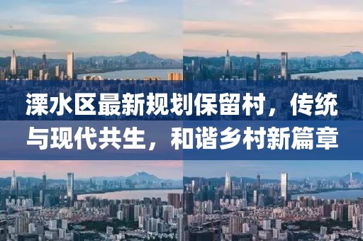 溧水區(qū)最新規(guī)劃保留村，傳統(tǒng)與現(xiàn)代共生，和諧鄉(xiāng)村新篇章