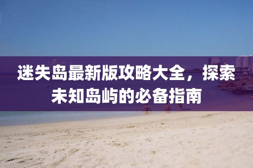 迷失島最新版攻略大全，探索未知島嶼的必備指南