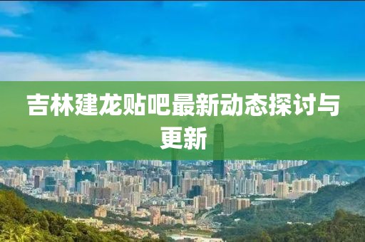 吉林建龍貼吧最新動態(tài)探討與更新