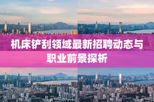 機(jī)床鏟刮領(lǐng)域最新招聘動態(tài)與職業(yè)前景探析