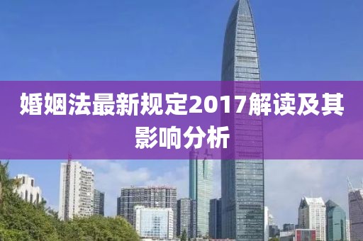 婚姻法最新規(guī)定2017解讀及其影響分析