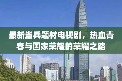 最新當(dāng)兵題材電視劇，熱血青春與國家榮耀的榮耀之路