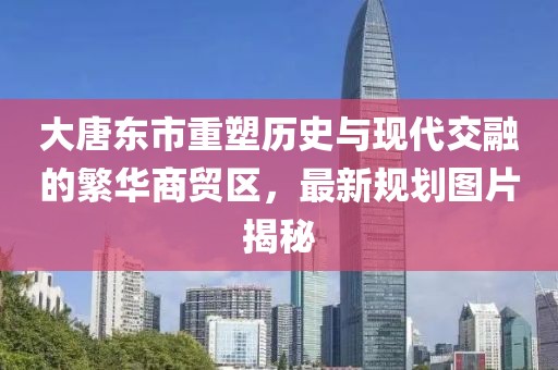 大唐東市重塑歷史與現(xiàn)代交融的繁華商貿(mào)區(qū)，最新規(guī)劃圖片揭秘