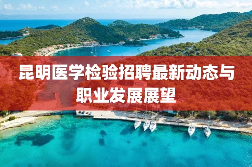昆明醫(yī)學(xué)檢驗招聘最新動態(tài)與職業(yè)發(fā)展展望