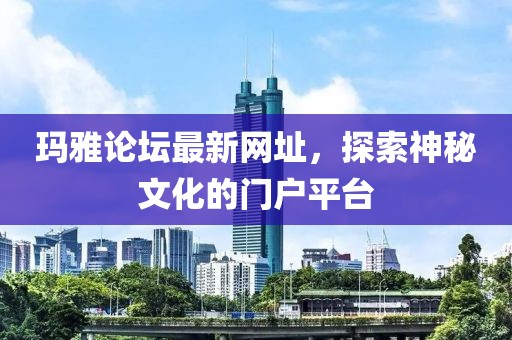 瑪雅論壇最新網(wǎng)址，探索神秘文化的門戶平臺