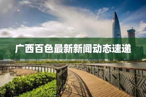 廣西百色最新新聞動(dòng)態(tài)速遞
