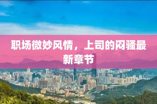 職場微妙風(fēng)情，上司的悶騷最新章節(jié)