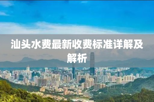 汕頭水費(fèi)最新收費(fèi)標(biāo)準(zhǔn)詳解及解析