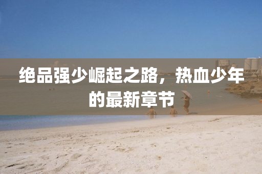絕品強少崛起之路，熱血少年的最新章節(jié)