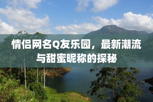情侶網(wǎng)名Q友樂園，最新潮流與甜蜜昵稱的探秘