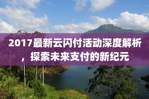 2017最新云閃付活動深度解析，探索未來支付的新紀元