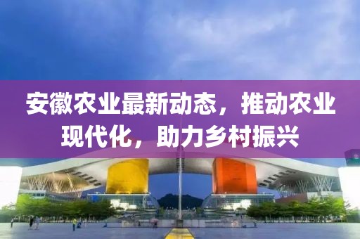 安徽農(nóng)業(yè)最新動(dòng)態(tài)，推動(dòng)農(nóng)業(yè)現(xiàn)代化，助力鄉(xiāng)村振興