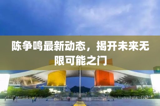 陳爭(zhēng)鳴最新動(dòng)態(tài)，揭開(kāi)未來(lái)無(wú)限可能之門(mén)