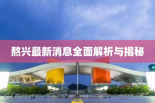 熬興最新消息全面解析與揭秘