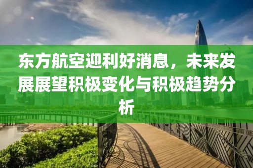 東方航空迎利好消息，未來發(fā)展展望積極變化與積極趨勢分析