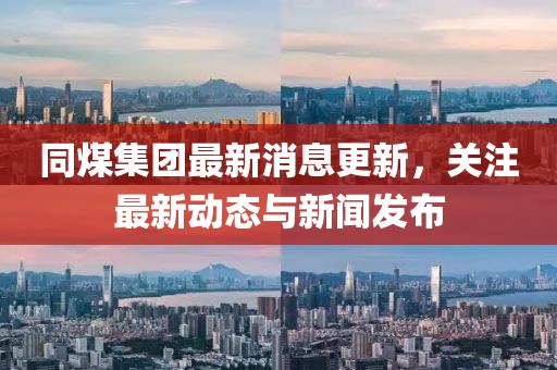 同煤集團(tuán)最新消息更新，關(guān)注最新動(dòng)態(tài)與新聞發(fā)布