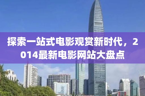 探索一站式電影觀賞新時(shí)代，2014最新電影網(wǎng)站大盤點(diǎn)