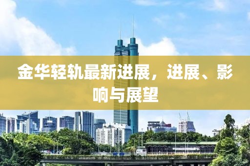 金華輕軌最新進(jìn)展，進(jìn)展、影響與展望