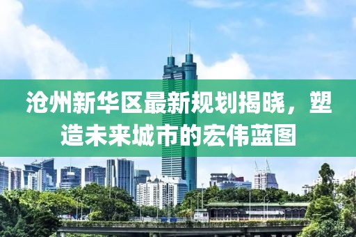 滄州新華區(qū)最新規(guī)劃揭曉，塑造未來城市的宏偉藍圖