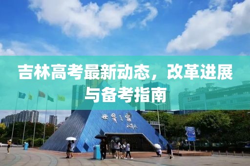 吉林高考最新動(dòng)態(tài)，改革進(jìn)展與備考指南