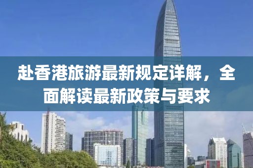 赴香港旅游最新規(guī)定詳解，全面解讀最新政策與要求