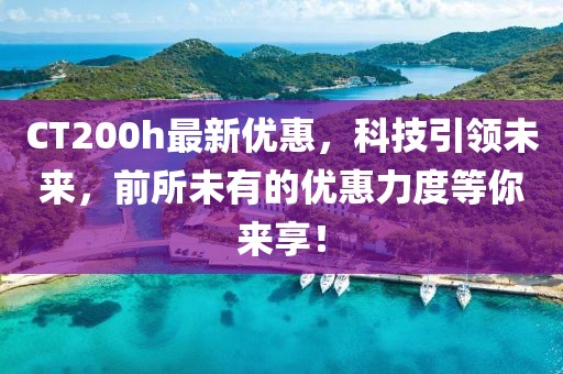 CT200h最新優(yōu)惠，科技引領(lǐng)未來，前所未有的優(yōu)惠力度等你來享！