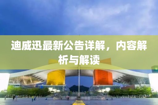 迪威迅最新公告詳解，內(nèi)容解析與解讀