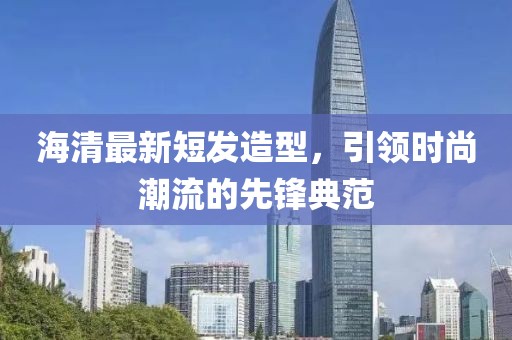 海清最新短發(fā)造型，引領(lǐng)時(shí)尚潮流的先鋒典范