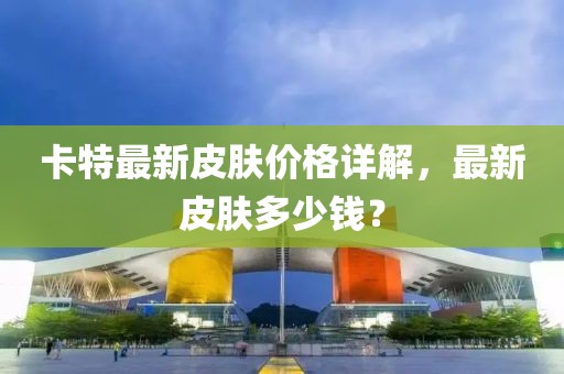 卡特最新皮膚價格詳解，最新皮膚多少錢？