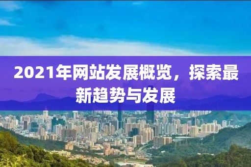 2021年網(wǎng)站發(fā)展概覽，探索最新趨勢與發(fā)展