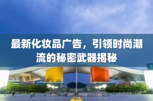 最新化妝品廣告，引領(lǐng)時尚潮流的秘密武器揭秘