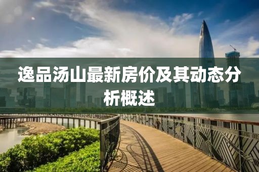 逸品湯山最新房?jī)r(jià)及其動(dòng)態(tài)分析概述