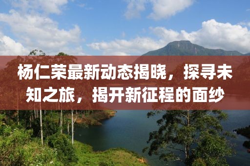 楊仁榮最新動(dòng)態(tài)揭曉，探尋未知之旅，揭開(kāi)新征程的面紗