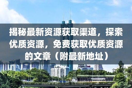 揭秘最新資源獲取渠道，探索優(yōu)質(zhì)資源，免費獲取優(yōu)質(zhì)資源的文章（附最新地址）