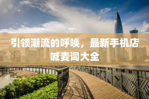 引領(lǐng)潮流的呼喚，最新手機店喊麥詞大全