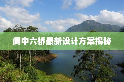 閬中六橋最新設(shè)計(jì)方案揭秘