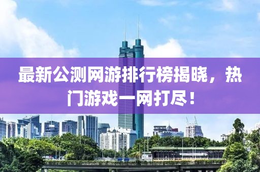 最新公測(cè)網(wǎng)游排行榜揭曉，熱門(mén)游戲一網(wǎng)打盡！
