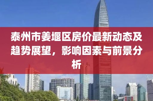 泰州市姜堰區(qū)房?jī)r(jià)最新動(dòng)態(tài)及趨勢(shì)展望，影響因素與前景分析