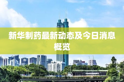新華制藥最新動(dòng)態(tài)及今日消息概覽
