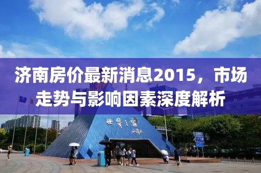 濟(jì)南房?jī)r(jià)最新消息2015，市場(chǎng)走勢(shì)與影響因素深度解析