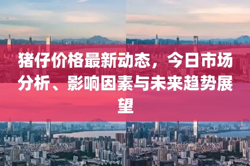 豬仔價(jià)格最新動(dòng)態(tài)，今日市場(chǎng)分析、影響因素與未來趨勢(shì)展望
