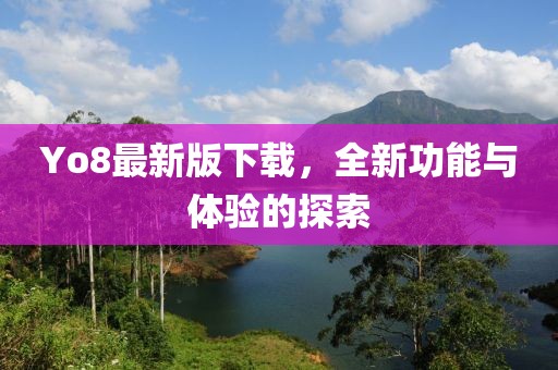 Yo8最新版下載，全新功能與體驗的探索