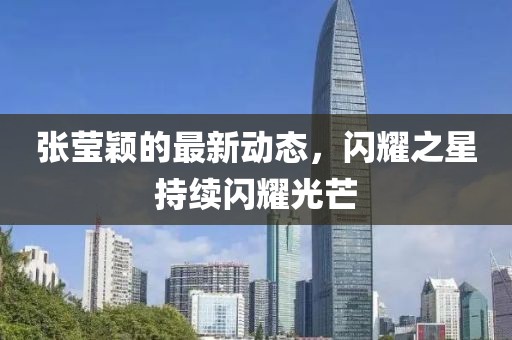 張瑩穎的最新動態(tài)，閃耀之星持續(xù)閃耀光芒
