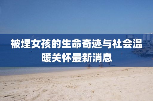 被埋女孩的生命奇跡與社會(huì)溫暖關(guān)懷最新消息
