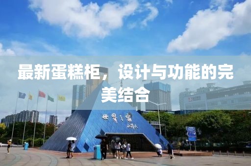 最新蛋糕柜，設(shè)計(jì)與功能的完美結(jié)合