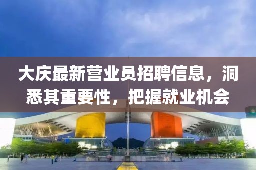 大慶最新?tīng)I(yíng)業(yè)員招聘信息，洞悉其重要性，把握就業(yè)機(jī)會(huì)