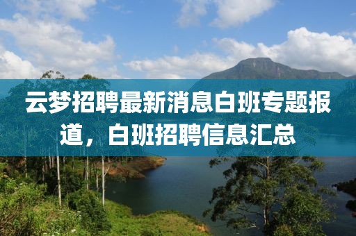 云夢(mèng)招聘最新消息白班專題報(bào)道，白班招聘信息匯總