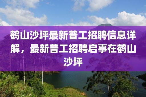 鶴山沙坪最新普工招聘信息詳解，最新普工招聘啟事在鶴山沙坪