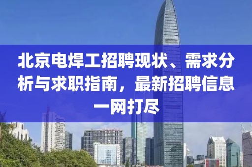 北京電焊工招聘現(xiàn)狀、需求分析與求職指南，最新招聘信息一網(wǎng)打盡